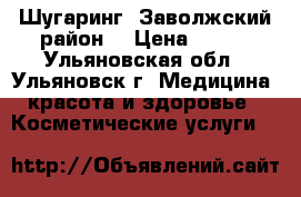 Шугаринг (Заволжский район) › Цена ­ 300 - Ульяновская обл., Ульяновск г. Медицина, красота и здоровье » Косметические услуги   